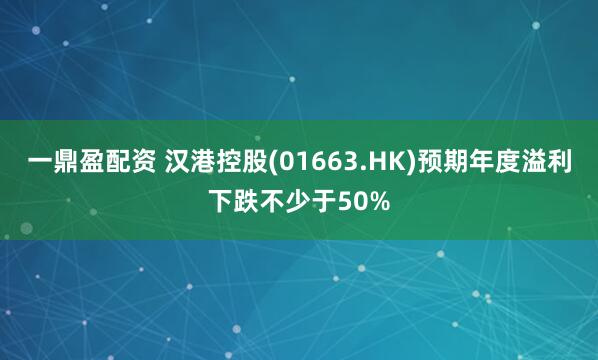 一鼎盈配资 汉港控股(01663.HK)预期年度溢利下跌不少于50%