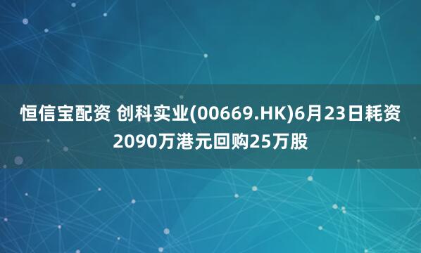 恒信宝配资 创科实业(00669.HK)6月23日耗资2090万港元回购25万股