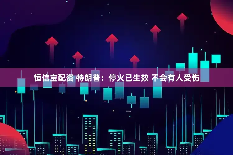 恒信宝配资 特朗普：停火已生效 不会有人受伤