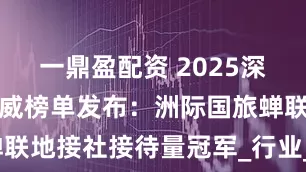 一鼎盈配资 2025深圳旅行社权威榜单发布：洲际国旅蝉联地接社接待量冠军_行业_团队_服务