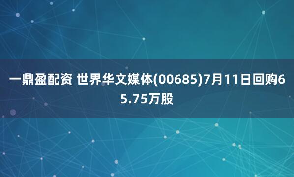 一鼎盈配资 世界华文媒体(00685)7月11日回购65.75万股