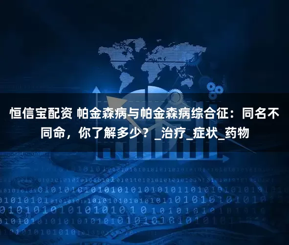 恒信宝配资 帕金森病与帕金森病综合征：同名不同命，你了解多少？_治疗_症状_药物