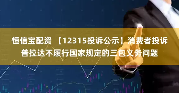 恒信宝配资 【12315投诉公示】消费者投诉普拉达不履行国家规定的三包义务问题