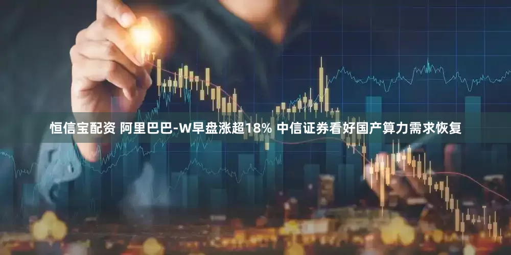 恒信宝配资 阿里巴巴-W早盘涨超18% 中信证券看好国产算力需求恢复