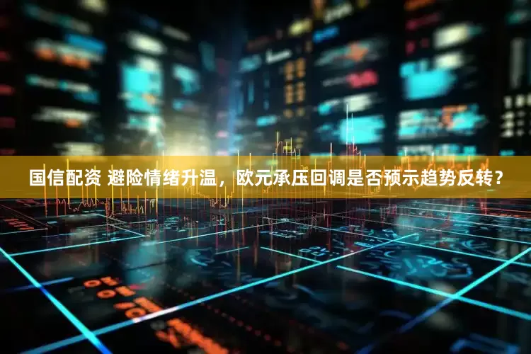 国信配资 避险情绪升温，欧元承压回调是否预示趋势反转？