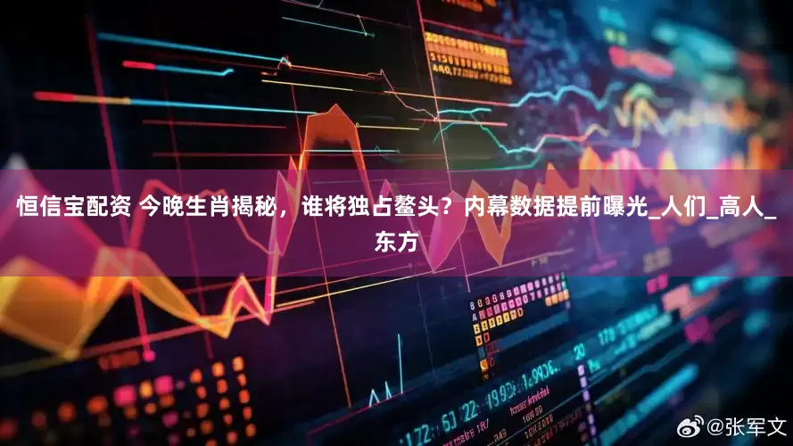 恒信宝配资 今晚生肖揭秘，谁将独占鳌头？内幕数据提前曝光_人们_高人_东方