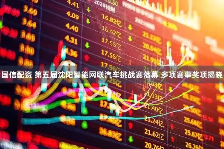 国信配资 第五届沈阳智能网联汽车挑战赛落幕 多项赛事奖项揭晓