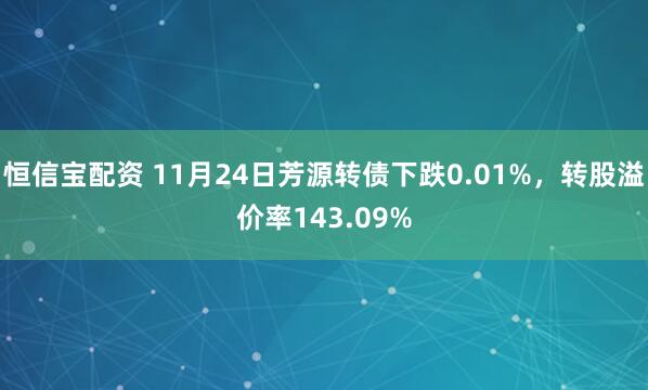 恒信宝配资 11月24日芳源转债下跌0.01%，转股溢价率143.09%