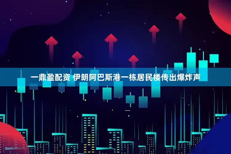 一鼎盈配资 伊朗阿巴斯港一栋居民楼传出爆炸声