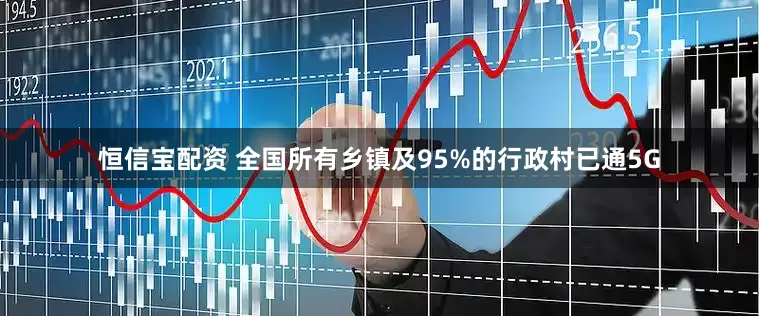 恒信宝配资 全国所有乡镇及95%的行政村已通5G