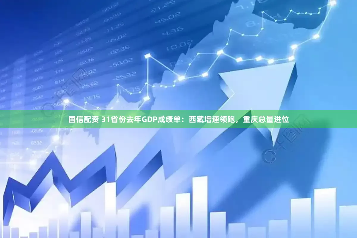 国信配资 31省份去年GDP成绩单：西藏增速领跑，重庆总量进位