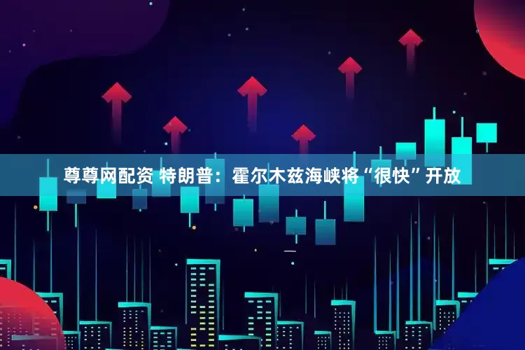 尊尊网配资 特朗普：霍尔木兹海峡将“很快”开放