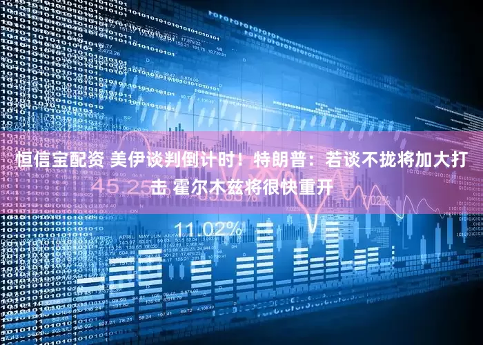 恒信宝配资 美伊谈判倒计时！特朗普：若谈不拢将加大打击 霍尔木兹将很快重开