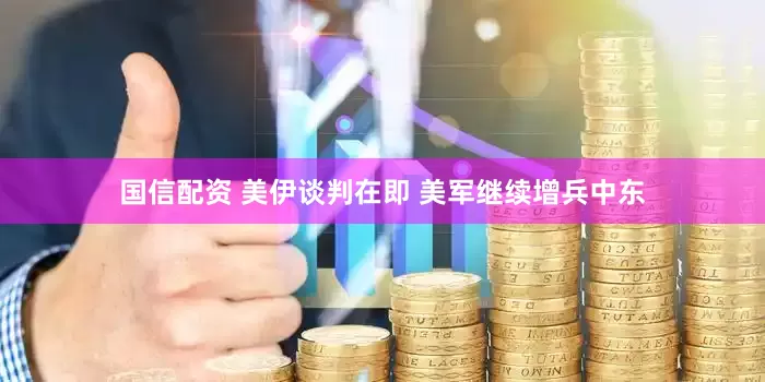 国信配资 美伊谈判在即 美军继续增兵中东