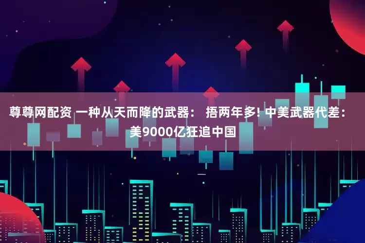 尊尊网配资 一种从天而降的武器： 捂两年多! 中美武器代差： 美9000亿狂追中国