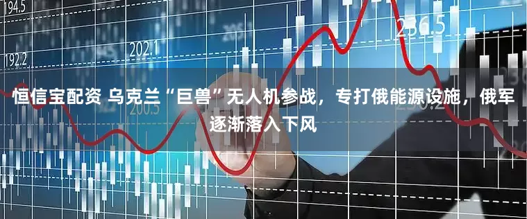 恒信宝配资 乌克兰“巨兽”无人机参战，专打俄能源设施，俄军逐渐落入下风