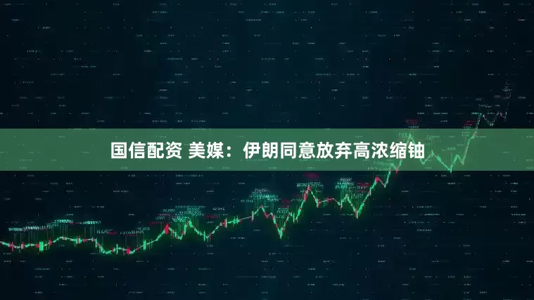 国信配资 美媒：伊朗同意放弃高浓缩铀